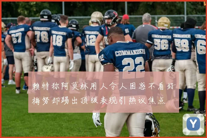 赖特称阿莫林用人令人困惑不看好梅努却踢出顶级表现引热议焦点